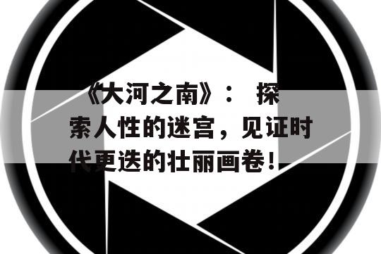  《大河之南》： 探索人性的迷宫，见证时代更迭的壮丽画卷！