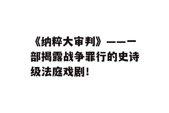 《纳粹大审判》——一部揭露战争罪行的史诗级法庭戏剧！